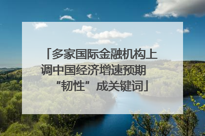 多家国际金融机构上调中国经济增速预期 “韧性”成关键词