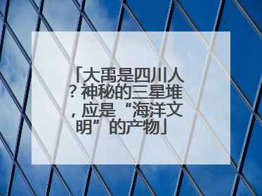 大禹是四川人？神秘的三星堆，应是“海洋文明”的产物