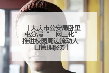 大庆市公安局卧里屯分局“一网三化”推进校园周边流动人口管理服务