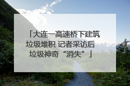 大连一高速桥下建筑垃圾堆积 记者采访后垃圾神奇“消失”