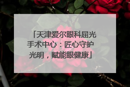 天津爱尔眼科屈光手术中心：匠心守护光明，赋能眼健康