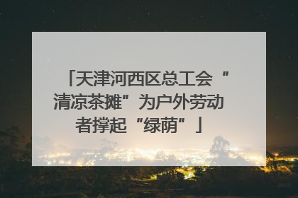 天津河西区总工会“清凉茶摊”为户外劳动者撑起“绿荫”