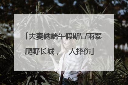夫妻俩端午假期冒雨攀爬野长城，一人摔伤