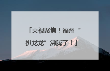 央视聚焦！福州“扒龙龙”沸腾了！