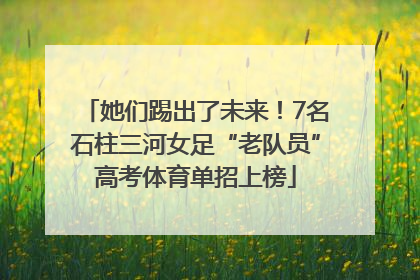 她们踢出了未来！7名石柱三河女足“老队员”高考体育单招上榜