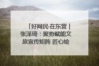 好网民·在东营｜张泽琦：聚势赋能文旅宣传矩阵 匠心绘就东营诗与远方