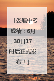 娄底中考成绩：6月30日17时后正式发布！