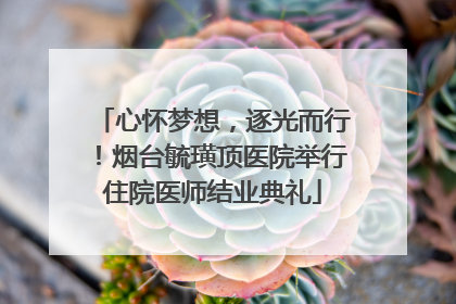 心怀梦想，逐光而行！烟台毓璜顶医院举行住院医师结业典礼