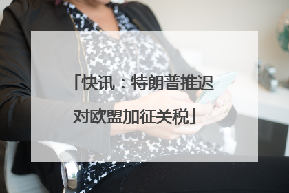 快讯：特朗普推迟对欧盟加征关税