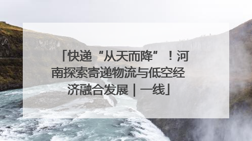 快递“从天而降”！河南探索寄递物流与低空经济融合发展｜一线