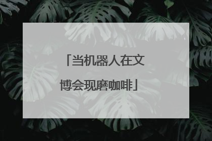 当机器人在文博会现磨咖啡