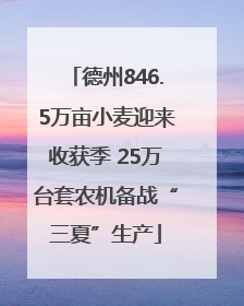 德州846.5万亩小麦迎来收获季 25万台套农机备战“三夏”生产