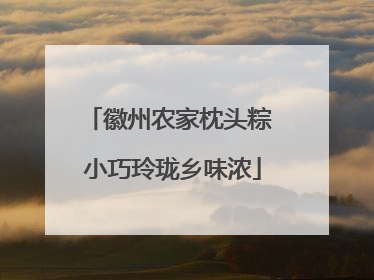 徽州农家枕头粽 小巧玲珑乡味浓