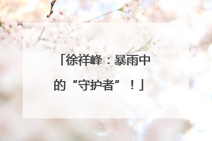 徐祥峰：暴雨中的“守护者”！