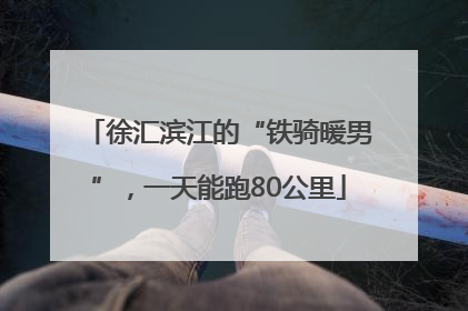 徐汇滨江的“铁骑暖男”，一天能跑80公里