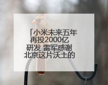 小米未来五年再投2000亿研发 雷军感谢北京这片沃土的大力支持