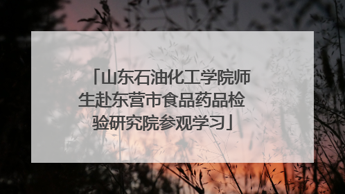 山东石油化工学院师生赴东营市食品药品检验研究院参观学习