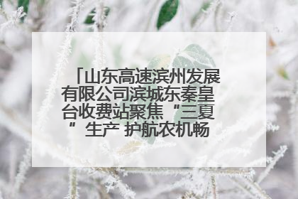 山东高速滨州发展有限公司滨城东秦皇台收费站聚焦“三夏”生产 护航农机畅行“丰收路”