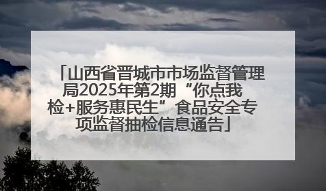 山西省晋城市市场监督管理局2025年第2期“你点我检+服务惠民生”食品安全专项监督抽检信息通告