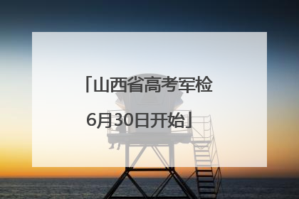 山西省高考军检6月30日开始