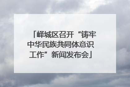 峄城区召开“铸牢中华民族共同体意识工作”新闻发布会