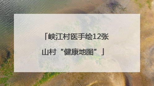 峡江村医手绘12张山村“健康地图”