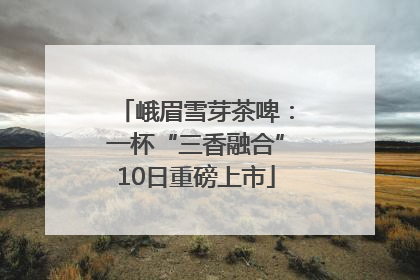 峨眉雪芽茶啤：一杯“三香融合”10日重磅上市