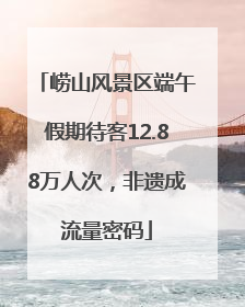 崂山风景区端午假期待客12.88万人次，非遗成流量密码