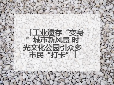 工业遗存“变身”城市新风景 时光文化公园引众多市民“打卡”