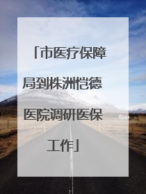 市医疗保障局到株洲恺德医院调研医保工作