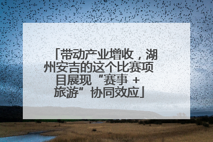 带动产业增收，湖州安吉的这个比赛项目展现“赛事 + 旅游”协同效应