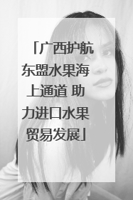 广西护航东盟水果海上通道 助力进口水果贸易发展
