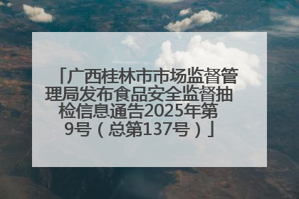广西桂林市市场监督管理局发布食品安全监督抽检信息通告2025年第9号（总第137号）