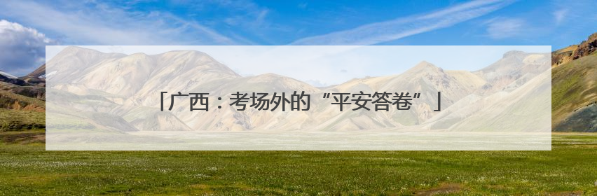 广西：考场外的“平安答卷”