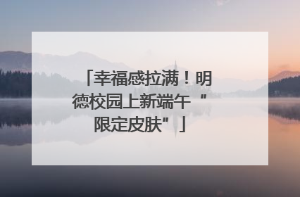 幸福感拉满！明德校园上新端午“限定皮肤”