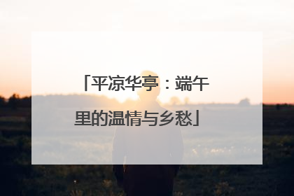 平凉华亭：端午里的温情与乡愁