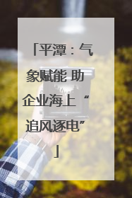 平潭：气象赋能 助企业海上“追风逐电”