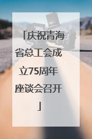 庆祝青海省总工会成立75周年座谈会召开