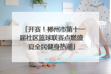 开赛！郴州市第十一届社区篮球联赛点燃盛夏全民健身热潮
