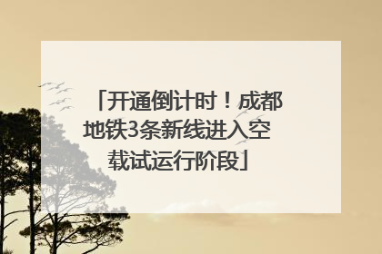 开通倒计时！成都地铁3条新线进入空载试运行阶段