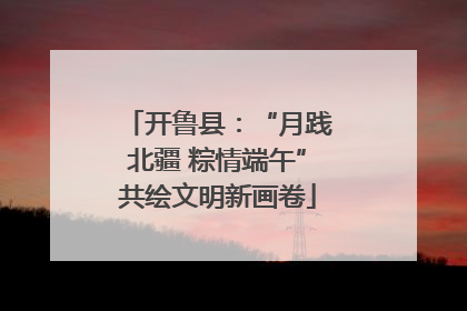 开鲁县：“月践北疆 粽情端午”共绘文明新画卷