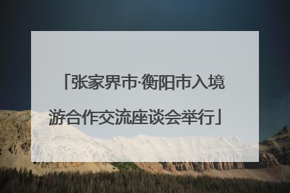 张家界市·衡阳市入境游合作交流座谈会举行