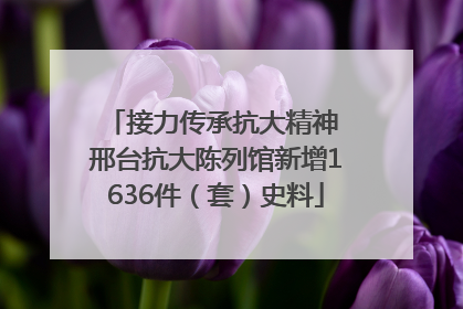 接力传承抗大精神 邢台抗大陈列馆新增1636件（套）史料