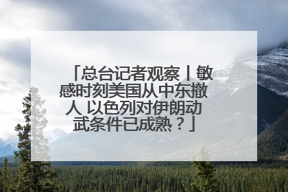 总台记者观察丨敏感时刻美国从中东撤人 以色列对伊朗动武条件已成熟？