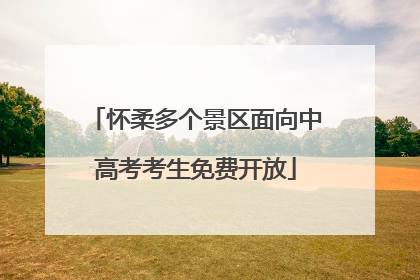 怀柔多个景区面向中高考考生免费开放