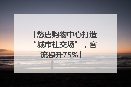 悠唐购物中心打造“城市社交场”，客流提升75%