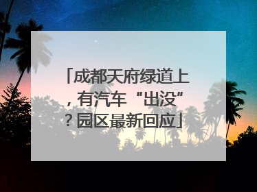 成都天府绿道上，有汽车“出没”？园区最新回应