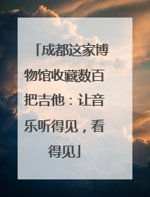 成都这家博物馆收藏数百把吉他：让音乐听得见，看得见