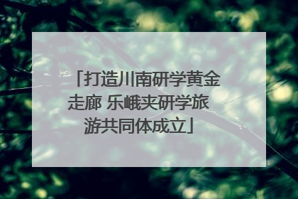 打造川南研学黄金走廊 乐峨夹研学旅游共同体成立