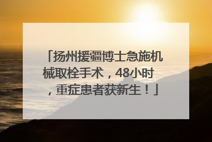 扬州援疆博士急施机械取栓手术，48小时，重症患者获新生！